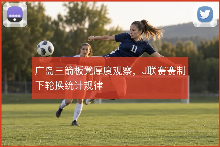 广岛三箭板凳厚度观察,J联赛赛制下轮换统计规律