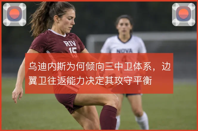 乌迪内斯为何倾向三中卫体系，边翼卫往返能力决定其攻守平衡