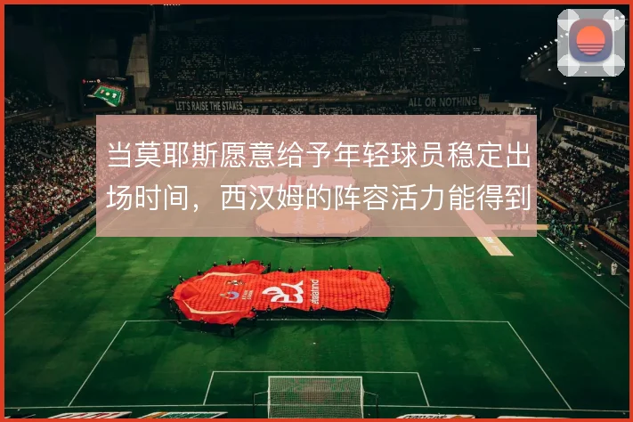 当莫耶斯愿意给予年轻球员稳定出场时间，西汉姆的阵容活力能得到释放