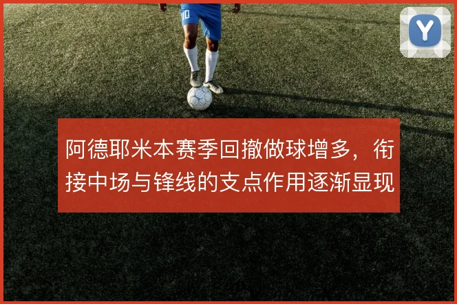 阿德耶米本赛季回撤做球增多，衔接中场与锋线的支点作用逐渐显现