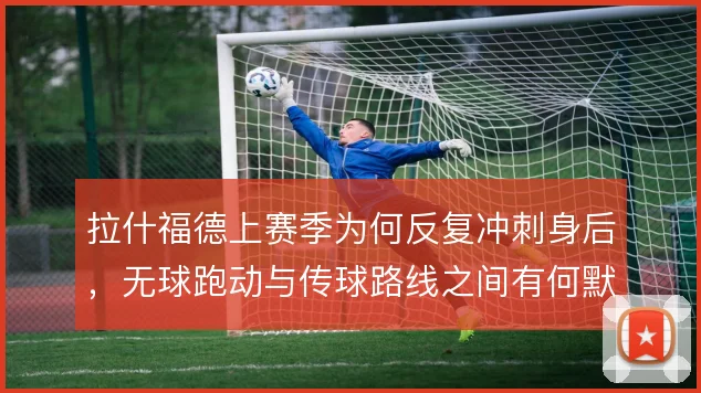 拉什福德上赛季为何反复冲刺身后，无球跑动与传球路线之间有何默契