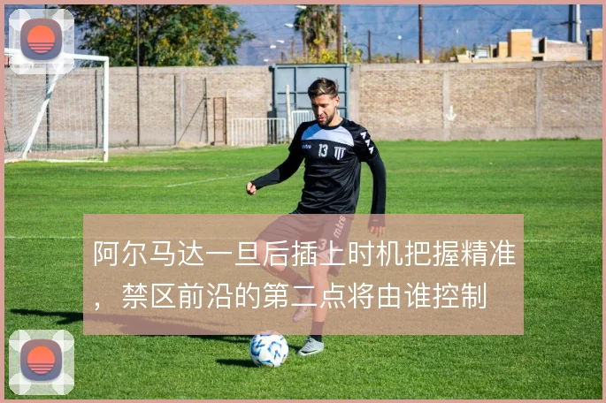 阿尔马达一旦后插上时机把握精准，禁区前沿的第二点将由谁控制