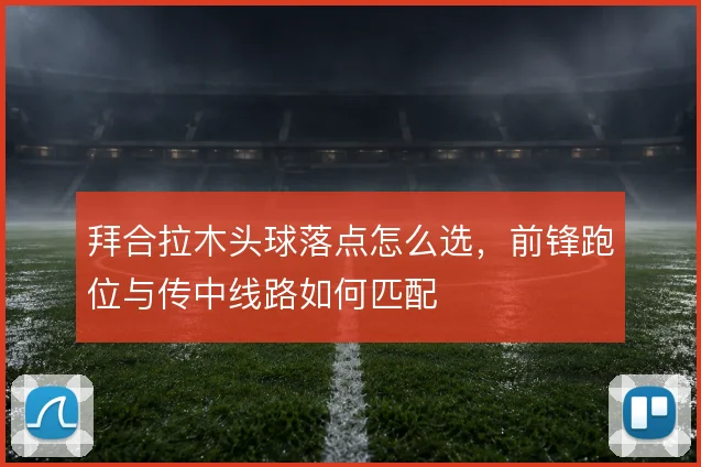 拜合拉木头球落点怎么选,前锋跑位与传中线路如何匹配