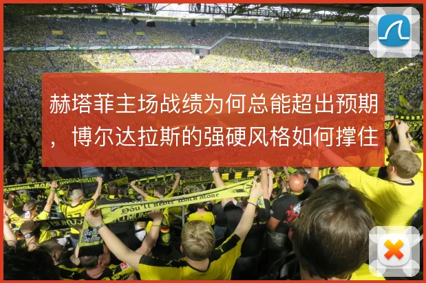 赫塔菲主场战绩为何总能超出预期,博尔达拉斯的强硬风格如何撑住下限