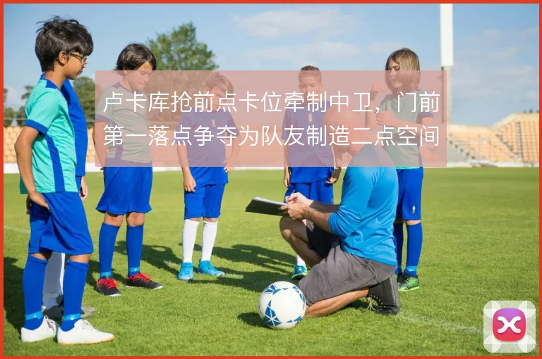 卢卡库抢前点卡位牵制中卫,门前第一落点争夺为队友制造二点空间