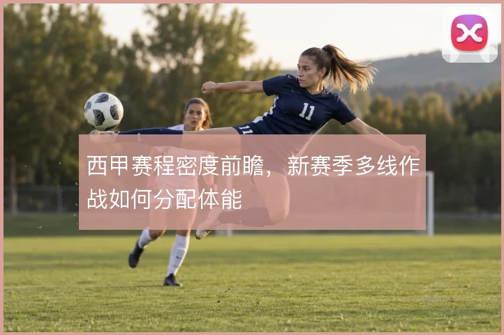 西甲赛程密度前瞻,新赛季多线作战如何分配体能