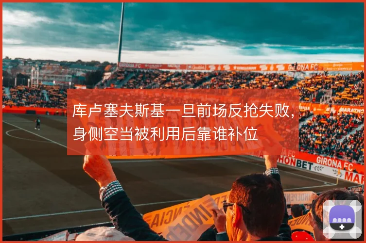 库卢塞夫斯基一旦前场反抢失败,身侧空当被利用后靠谁补位