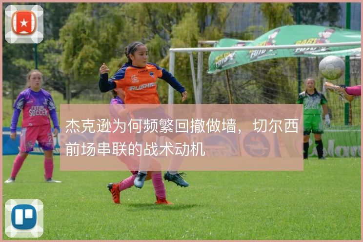 杰克逊为何频繁回撤做墙，切尔西前场串联的战术动机