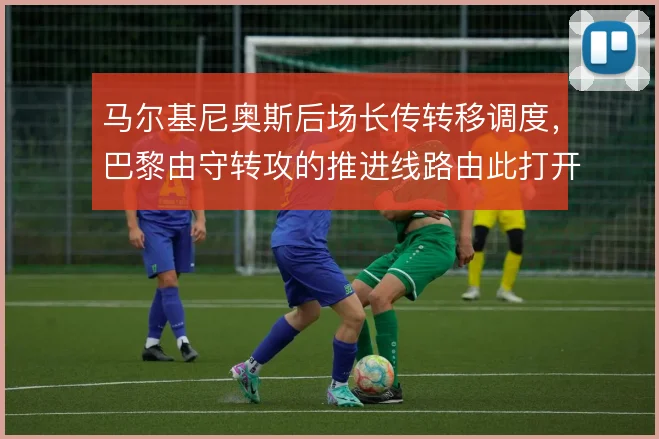 马尔基尼奥斯后场长传转移调度,巴黎由守转攻的推进线路由此打开