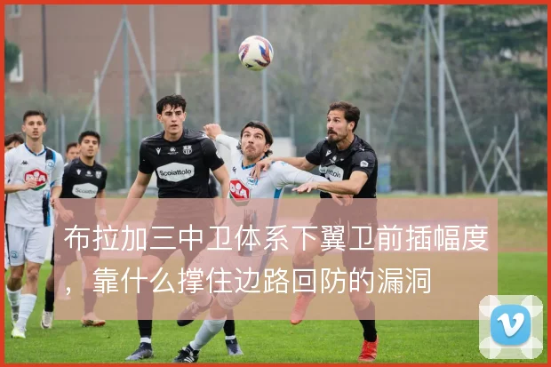 布拉加三中卫体系下翼卫前插幅度,靠什么撑住边路回防的漏洞