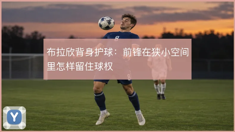 布拉欣背身护球：前锋在狭小空间里怎样留住球权