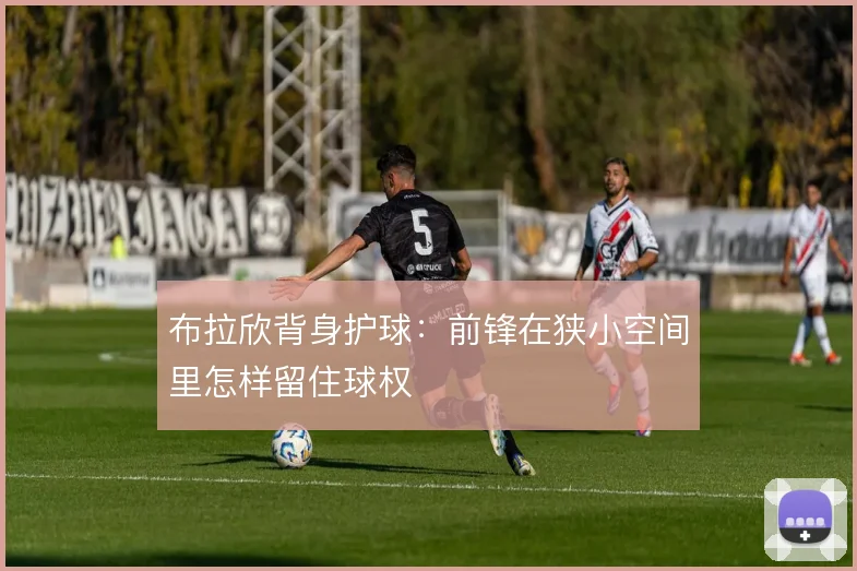 布拉欣背身护球:前锋在狭小空间里怎样留住球权