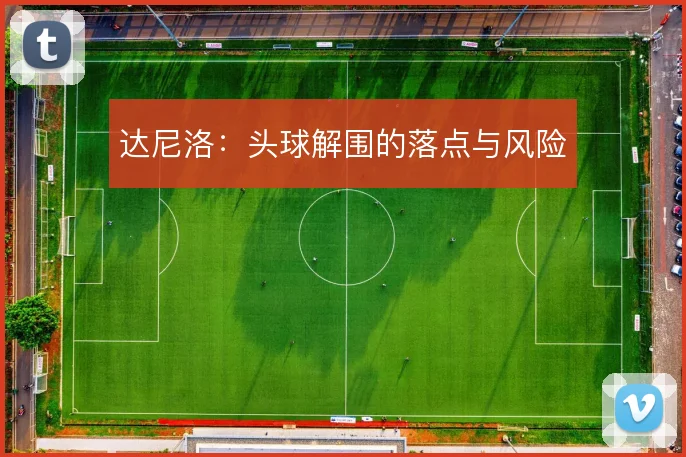 达尼洛:头球解围的落点与风险