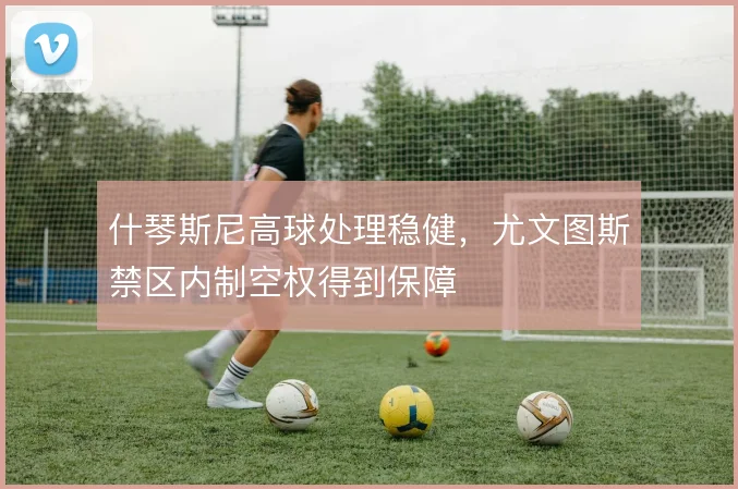 什琴斯尼高球处理稳健，尤文图斯禁区内制空权得到保障