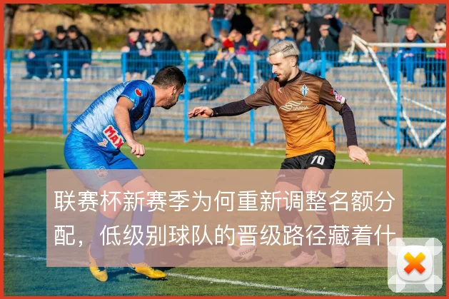 联赛杯新赛季为何重新调整名额分配,低级别球队的晋级路径藏着什么考量