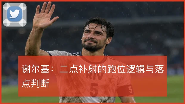 谢尔基：二点补射的跑位逻辑与落点判断
