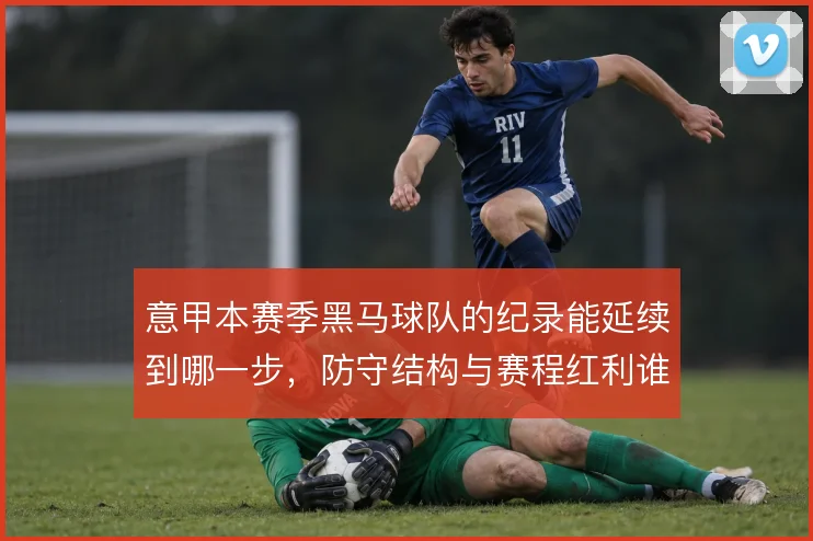 意甲本赛季黑马球队的纪录能延续到哪一步,防守结构与赛程红利谁占主导