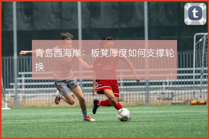 青岛西海岸:板凳厚度如何支撑轮换