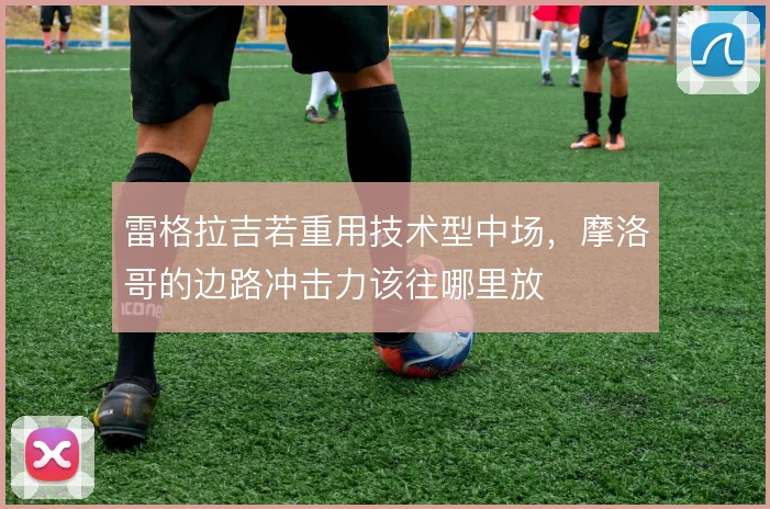 雷格拉吉若重用技术型中场,摩洛哥的边路冲击力该往哪里放