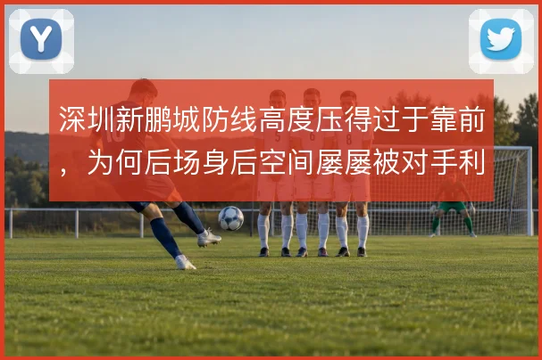 深圳新鹏城防线高度压得过于靠前,为何后场身后空间屡屡被对手利用