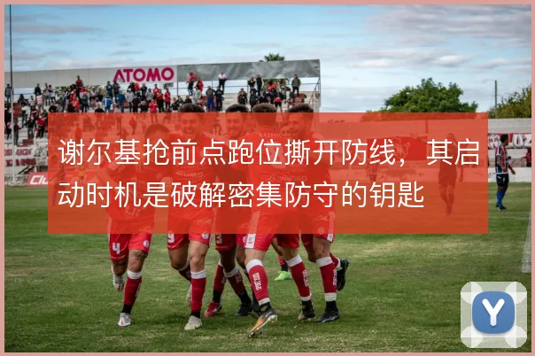 谢尔基抢前点跑位撕开防线，其启动时机是破解密集防守的钥匙