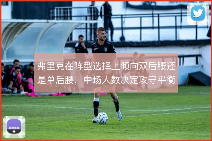 弗里克在阵型选择上倾向双后腰还是单后腰，中场人数决定攻守平衡