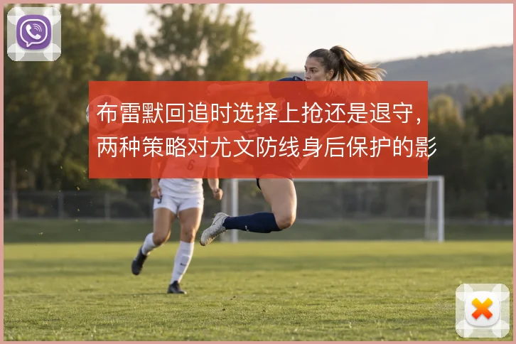布雷默回追时选择上抢还是退守，两种策略对尤文防线身后保护的影响