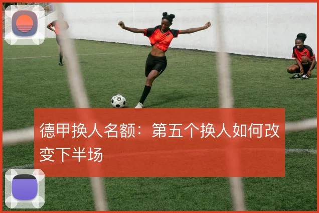 德甲换人名额：第五个换人如何改变下半场