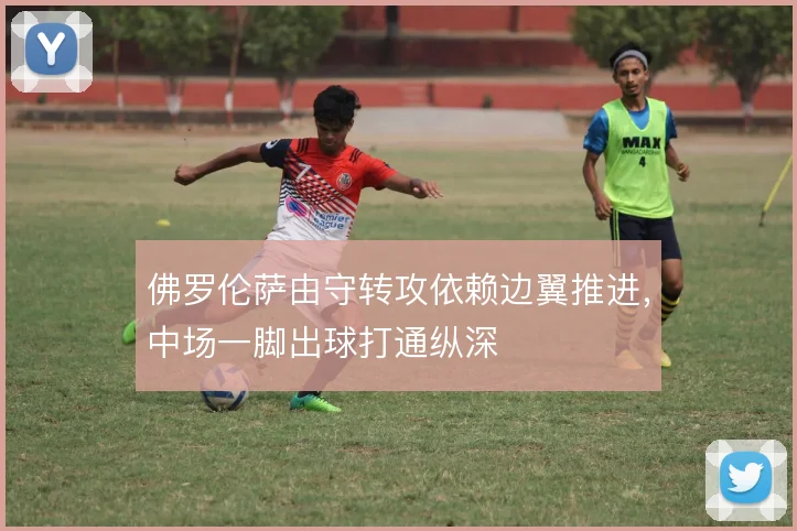 佛罗伦萨由守转攻依赖边翼推进,中场一脚出球打通纵深