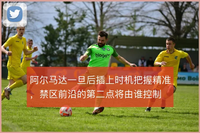 阿尔马达一旦后插上时机把握精准，禁区前沿的第二点将由谁控制