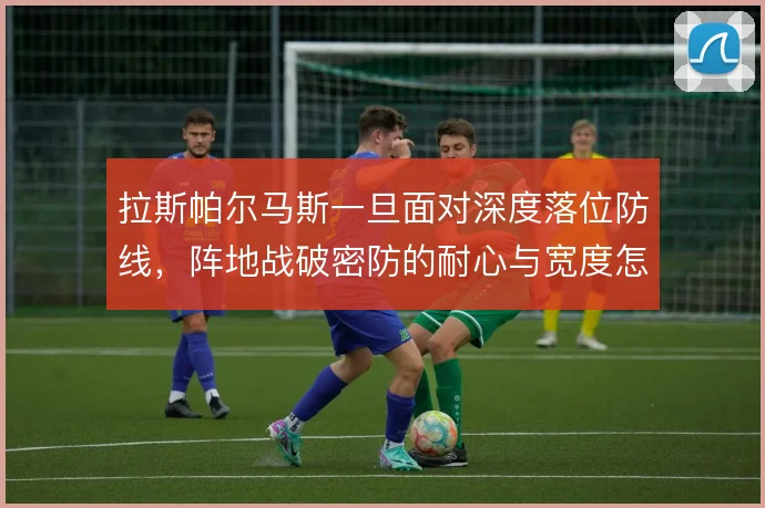 拉斯帕尔马斯一旦面对深度落位防线，阵地战破密防的耐心与宽度怎么撑住