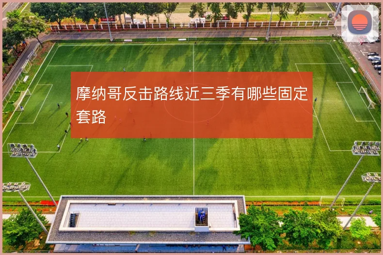 摩纳哥反击路线近三季有哪些固定套路