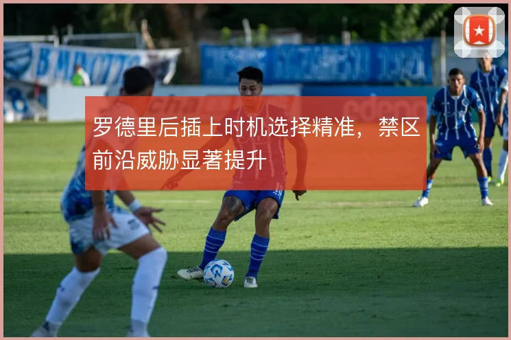 罗德里后插上时机选择精准,禁区前沿威胁显著提升