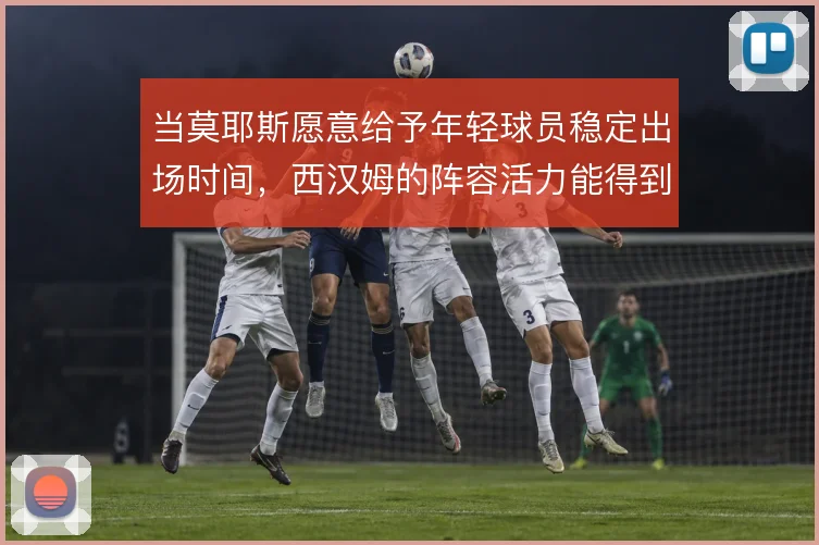 当莫耶斯愿意给予年轻球员稳定出场时间，西汉姆的阵容活力能得到释放
