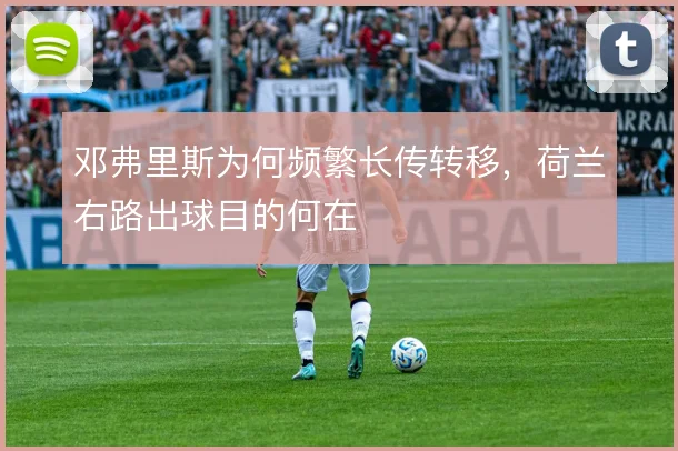 邓弗里斯为何频繁长传转移,荷兰右路出球目的何在