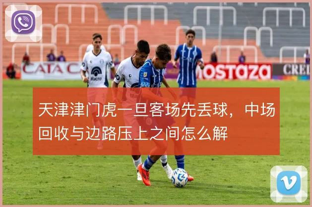 天津津门虎一旦客场先丢球,中场回收与边路压上之间怎么解