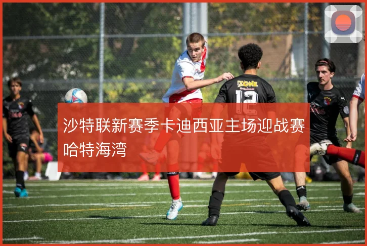 沙特联新赛季卡迪西亚主场迎战赛哈特海湾