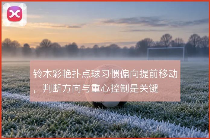 铃木彩艳扑点球习惯偏向提前移动,判断方向与重心控制是关键