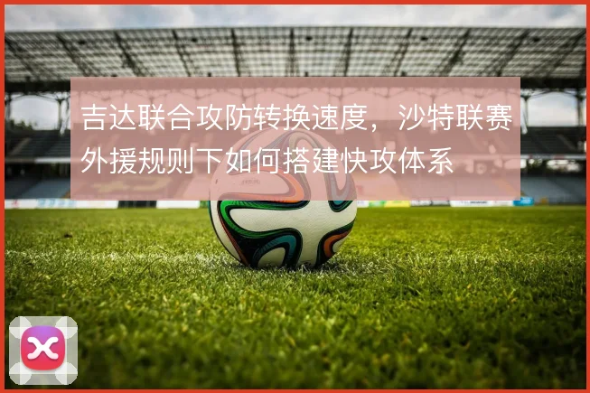 吉达联合攻防转换速度，沙特联赛外援规则下如何搭建快攻体系