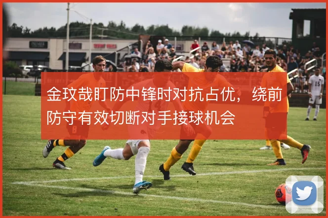 金玟哉盯防中锋时对抗占优，绕前防守有效切断对手接球机会