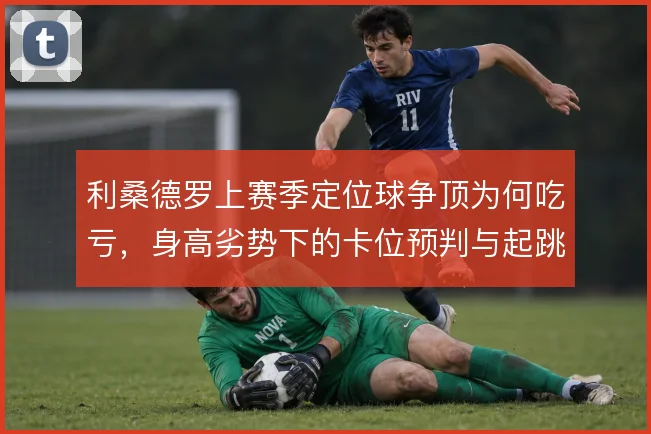 利桑德罗上赛季定位球争顶为何吃亏，身高劣势下的卡位预判与起跳时机选择