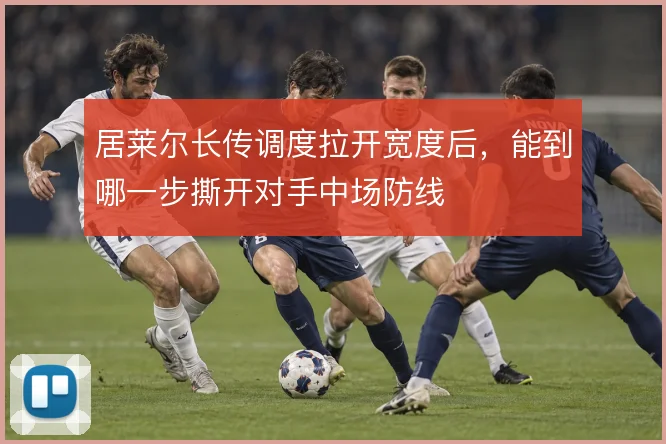 居莱尔长传调度拉开宽度后，能到哪一步撕开对手中场防线