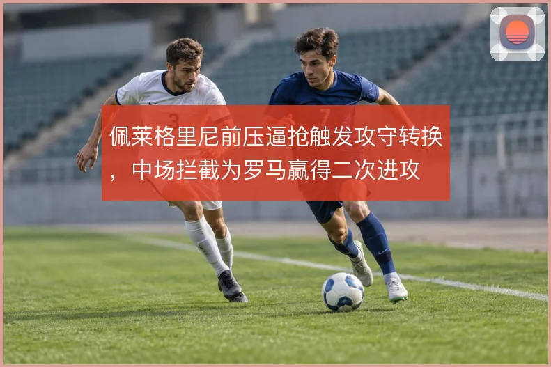 佩莱格里尼前压逼抢触发攻守转换，中场拦截为罗马赢得二次进攻