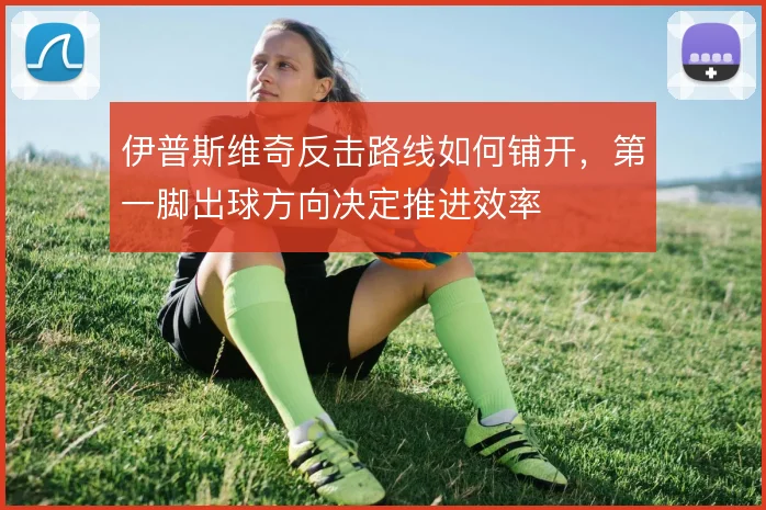 伊普斯维奇反击路线如何铺开，第一脚出球方向决定推进效率