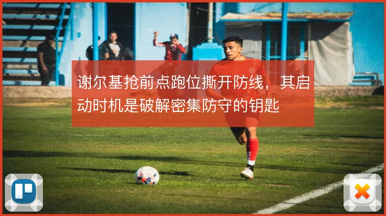 谢尔基抢前点跑位撕开防线，其启动时机是破解密集防守的钥匙
