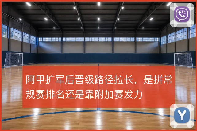 阿甲扩军后晋级路径拉长，是拼常规赛排名还是靠附加赛发力