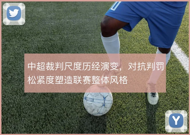 中超裁判尺度历经演变，对抗判罚松紧度塑造联赛整体风格