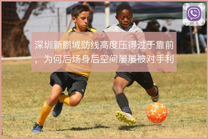 深圳新鹏城防线高度压得过于靠前,为何后场身后空间屡屡被对手利用