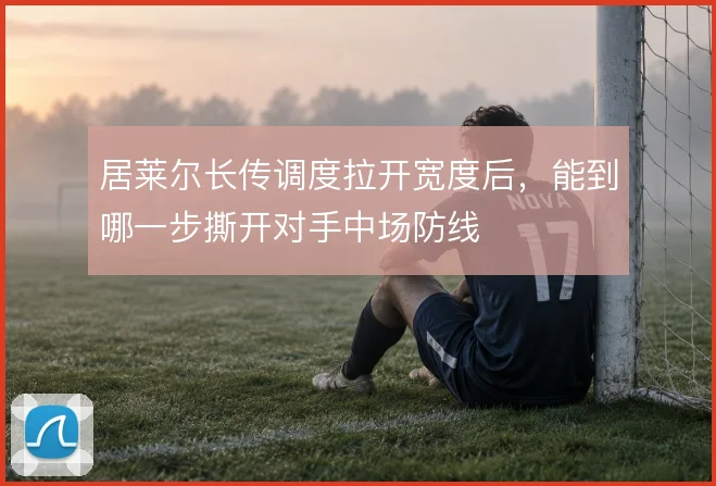 居莱尔长传调度拉开宽度后，能到哪一步撕开对手中场防线