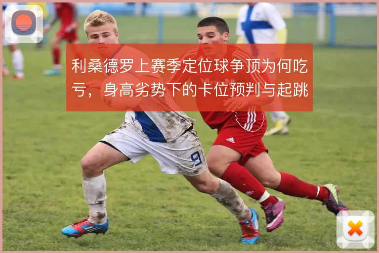 利桑德罗上赛季定位球争顶为何吃亏，身高劣势下的卡位预判与起跳时机选择